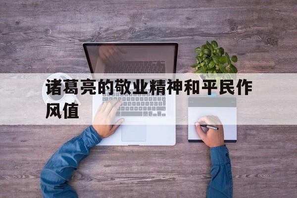 诸葛亮的敬业精神和平民作风值(诸葛亮的什么精神历来受到后人的赞扬)