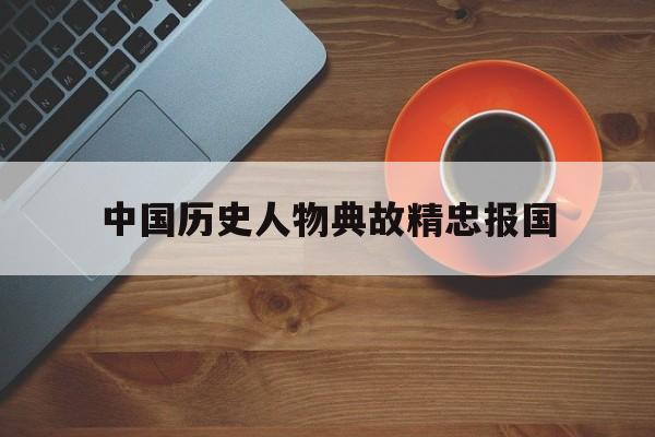中国历史人物典故精忠报国(历史精忠报国英雄人物及事迹)
