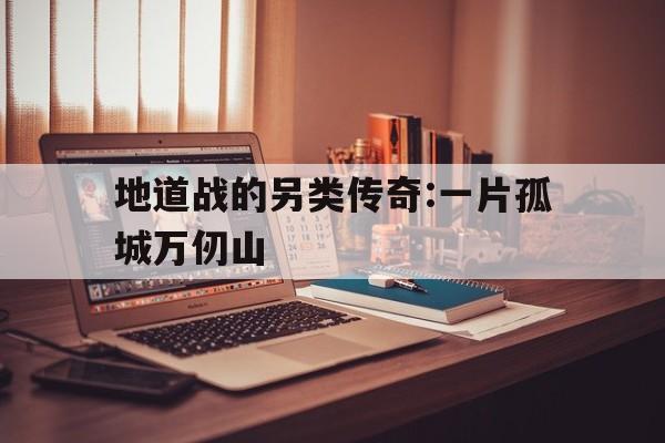 关于地道战的另类传奇:一片孤城万仞山的信息