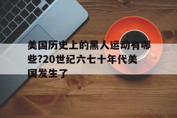 美国历史上的黑人运动有哪些?20世纪六七十年代美国发生了的简单介绍