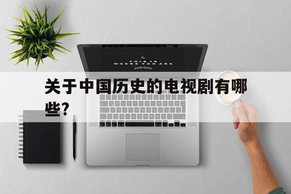 关于中国历史的电视剧有哪些?的简单介绍