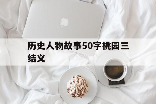 历史人物故事50字桃园三结义(历史人物故事50字桃园三结义的故事)