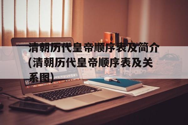 包含清朝历代皇帝顺序表及简介(清朝历代皇帝顺序表及关系图)的词条
