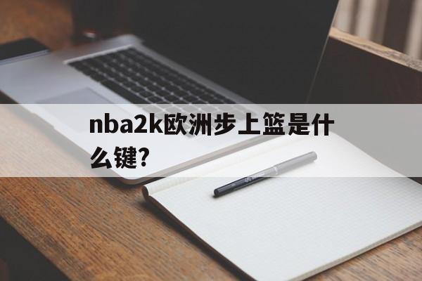 nba2k欧洲步上篮是什么键?(手机nba2k20欧洲步上篮怎么按)