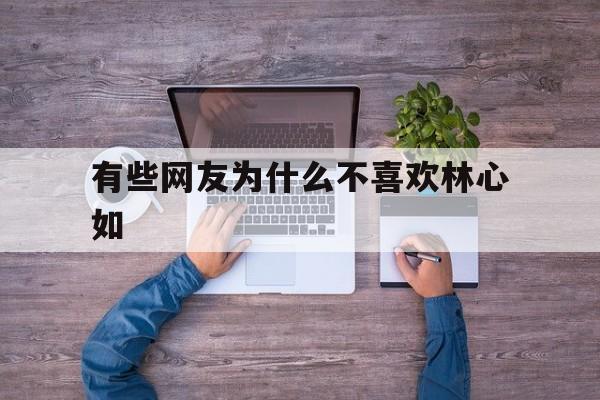 有些网友为什么不喜欢林心如(有些网友为什么不喜欢林心如呢)