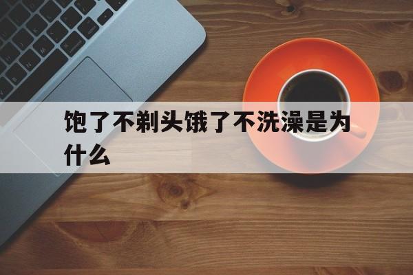 饱了不剃头饿了不洗澡是为什么(俗话说饱不洗澡,饿不剃头是什么道理)