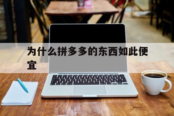 为什么拼多多的东西如此便宜(为什么拼多多的东西如此便宜呢)