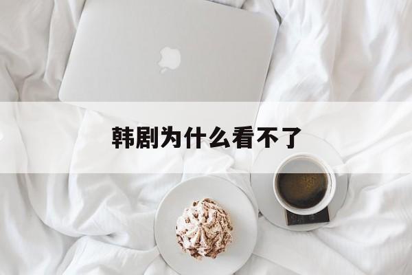 韩剧为什么看不了(爱韩剧为什么下载不了)