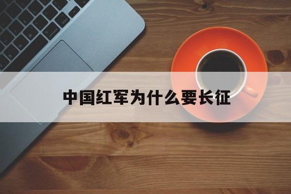 中国红军为什么要长征(红军为什么要长征?目的在哪里?)