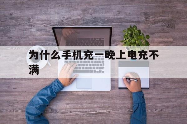 为什么手机充一晚上电充不满(为什么手机充一晚上电充不满苹果)