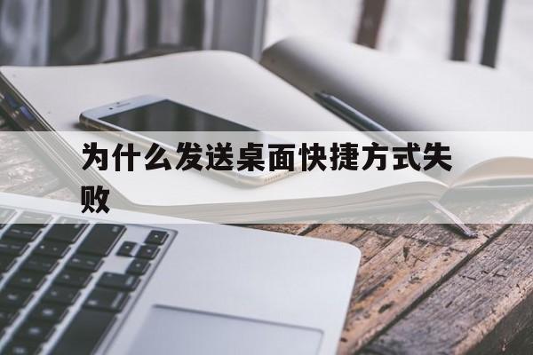 为什么发送桌面快捷方式失败(桌面快捷方式发给微信打不开是什么原因)