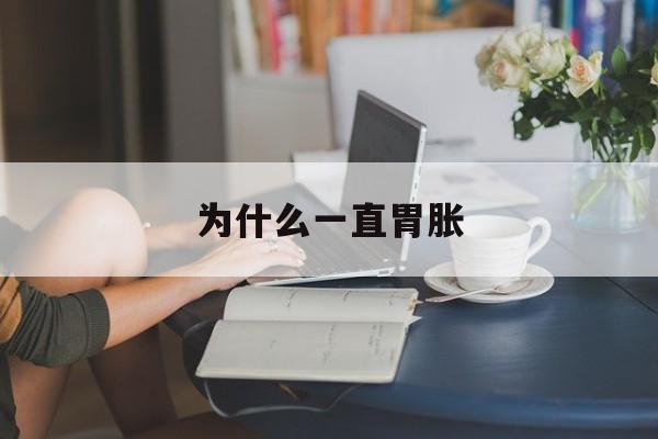 为什么一直胃胀(为什么一直胃胀气放屁)