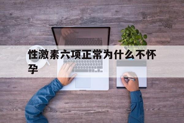性激素六项正常为什么不怀孕(性激素六项没问题为什么还是怀不上)