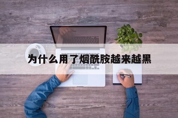 为什么用了烟酰胺越来越黑(为什么用了烟酰胺越来越黑好大夫)