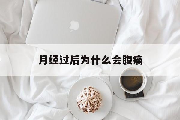 月经过后为什么会腹痛(月经过后为什么会腹痛出血)