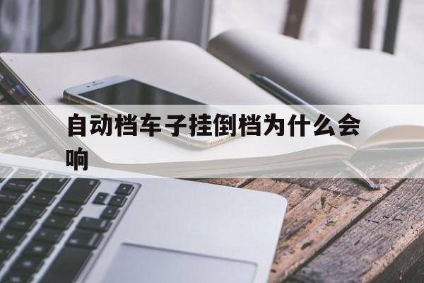 自动档车子挂倒档为什么会响(自动档车子挂倒档为什么会响呢)