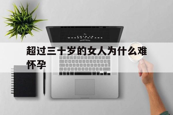 超过三十岁的女人为什么难怀孕(超过三十岁的女人为什么难怀孕呢)