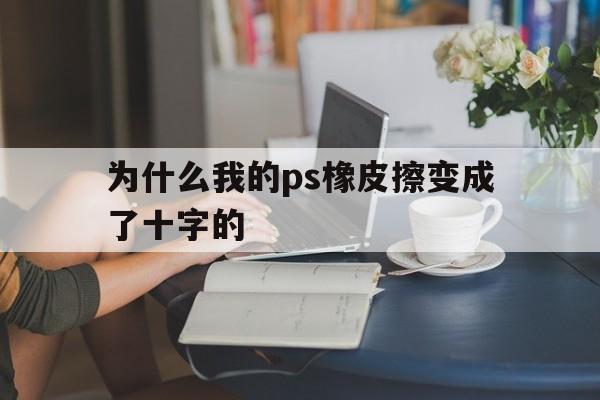 为什么我的ps橡皮擦变成了十字的(为什么我的ps橡皮擦是一个十字不是原点)