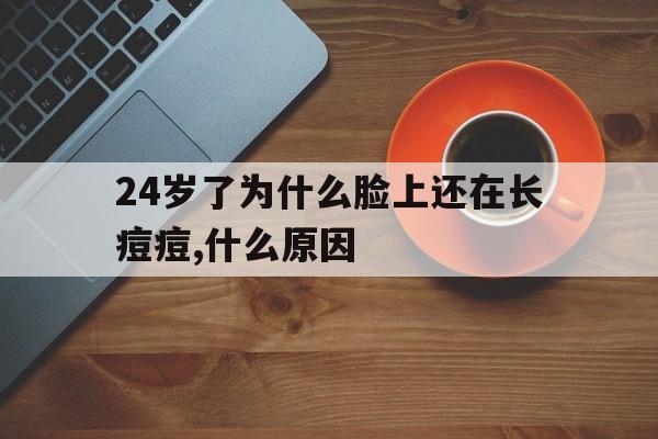 24岁了为什么脸上还在长痘痘,什么原因(24岁了为什么脸上还在长痘痘,什么原因引起的)