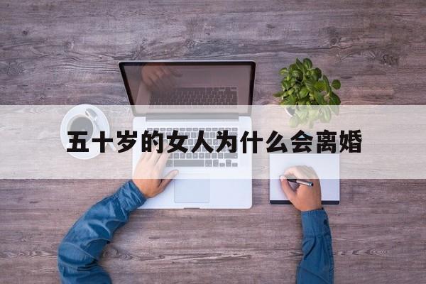 五十岁的女人为什么会离婚(五十多岁的女人离婚意味着什么?)