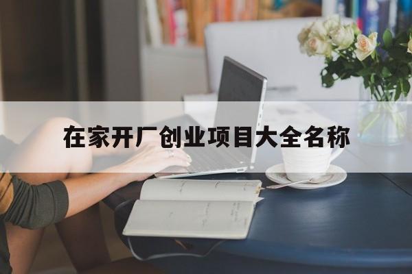 在家开厂创业项目大全名称(在家开厂创业项目大全名称怎么写)