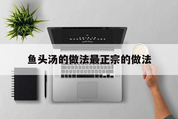 鱼头汤的做法最正宗的做法(冬瓜鱼头汤的做法最正宗的做法)
