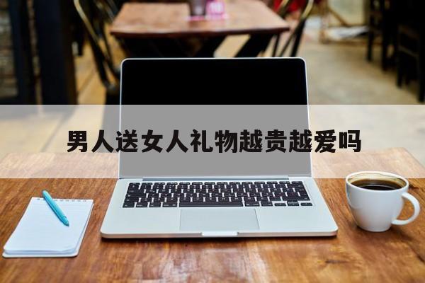 男人送女人礼物越贵越爱吗(为什么聪明女人不给男人花钱)