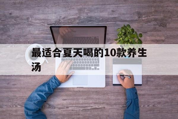 最适合夏天喝的10款养生汤(最适合夏天喝的10款养生汤生滚汤)