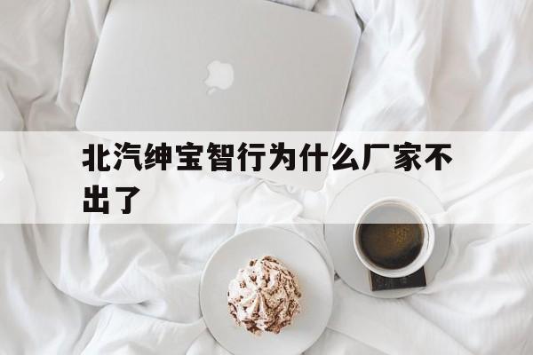 北汽绅宝智行为什么厂家不出了的简单介绍
