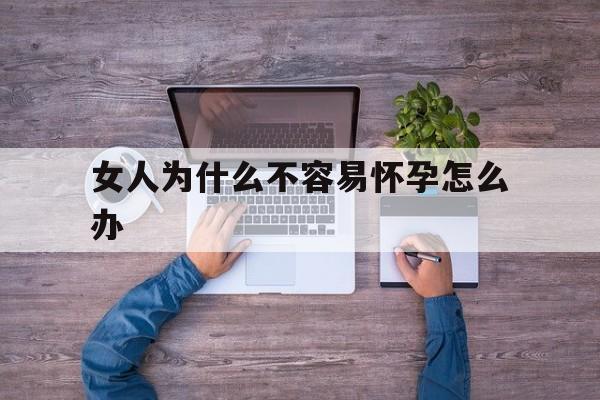 女人为什么不容易怀孕怎么办(女人为什么不容易怀孕怎么办视频)
