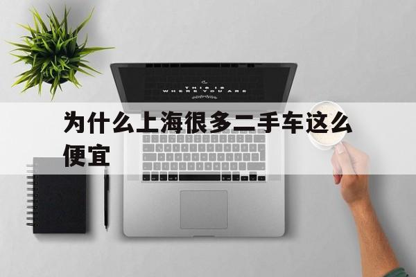 为什么上海很多二手车这么便宜(为什么上海很多二手车这么便宜呢)