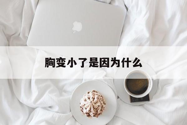胸变小了是因为什么(胸变小了是因为什么原因)
