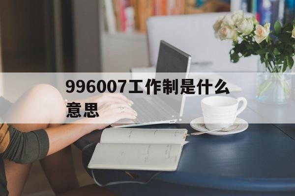 996007工作制是什么意思(996和807716工作制都是什么意思?)
