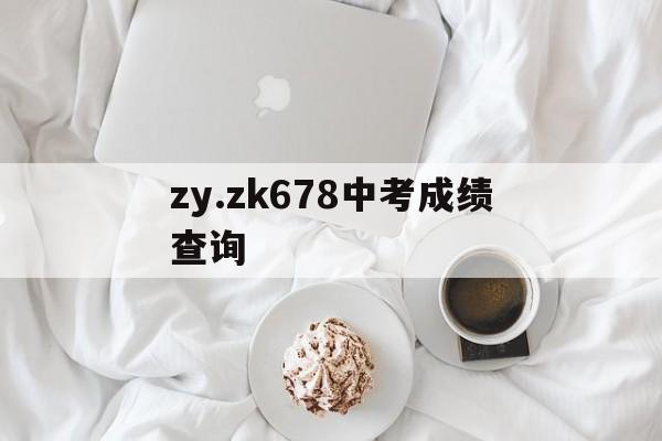 zy.zk678中考成绩查询(zyzk678中考成绩查询2021德阳)