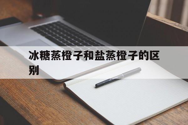 冰糖蒸橙子和盐蒸橙子的区别(冰糖蒸橙子和盐蒸橙子的区别是什么)