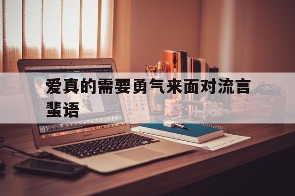 爱真的需要勇气来面对流言蜚语(爱真的需要勇气来面对流言蜚语只需要你一个眼神肯定)