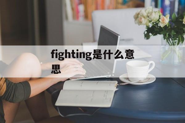fighting是什么意思(打气一般会说fighting)