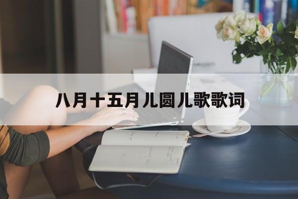 八月十五月儿圆儿歌歌词(八月十五月儿圆儿歌歌词简谱)