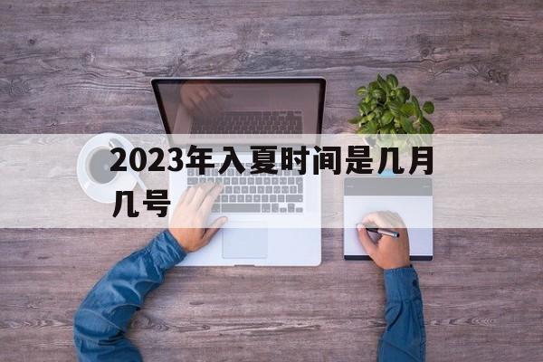 2023年入夏时间是几月几号(2023年入夏时间是几月几号今日干支)