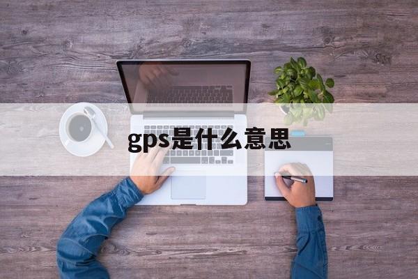 gps是什么意思(gps是什么意思中文意思是什么)