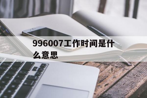 996007工作时间是什么意思(工作时间996算什么,他们是007!)