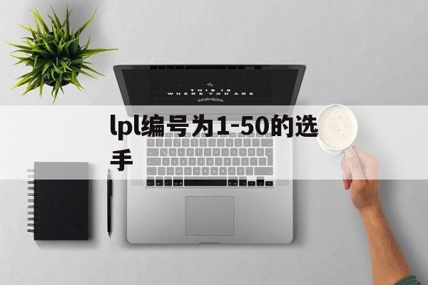 lpl编号为1-50的选手(lpl编号为150的选手图片)