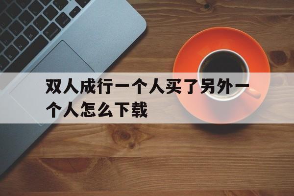 双人成行一个人买了另外一个人怎么下载(双人成行一个人买了另外一个人怎么下载通行证)