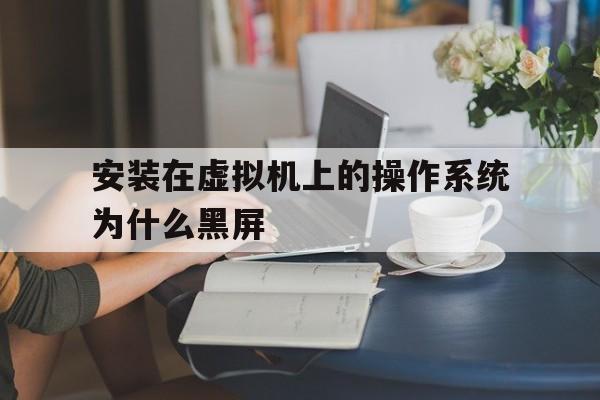 安装在虚拟机上的操作系统为什么黑屏(装完虚拟机后电脑开机一直黑屏怎么办,电脑是不是坏了)