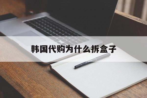 韩国代购为什么拆盒子(韩国代购价格为什么不一样)