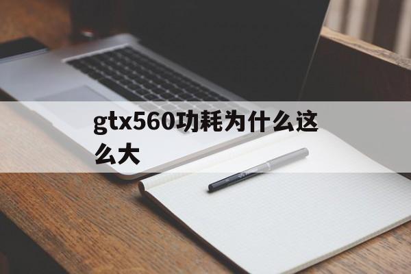 gtx560功耗为什么这么大(gtx560ti功耗要多大电源)