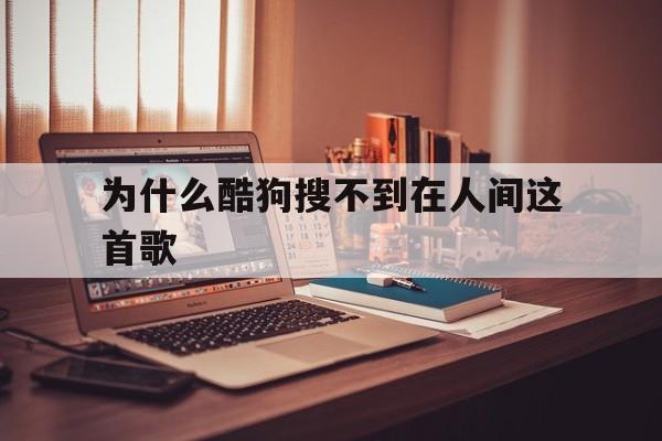 为什么酷狗搜不到在人间这首歌(为什么酷狗搜不到在人间这首歌了)