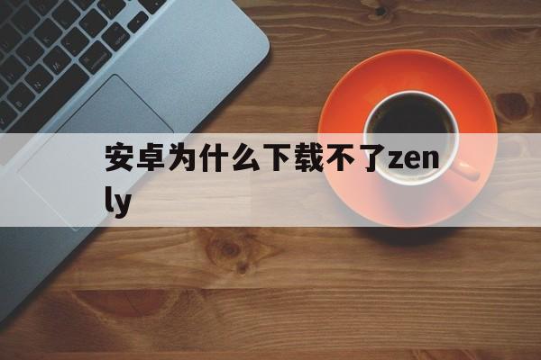 安卓为什么下载不了zenly(安卓为什么下载不了Facebook)