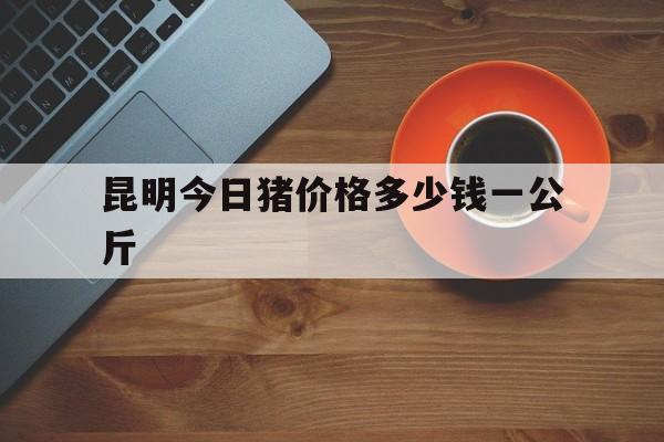 昆明今日猪价格多少钱一公斤(云南昆明猪价格今日猪价走势预测)