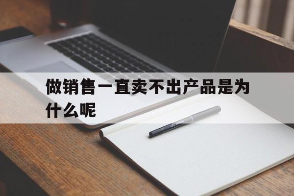 做销售一直卖不出产品是为什么呢(做销售一直卖不出产品是为什么呢怎么回答)